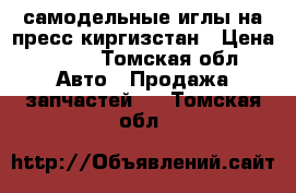 самодельные иглы на пресс киргизстан	 › Цена ­ 403 - Томская обл. Авто » Продажа запчастей   . Томская обл.